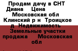 Продам дачу в СНТ “Диана“ › Цена ­ 250 000 - Московская обл., Клинский р-н, Троицкое д. Недвижимость » Земельные участки продажа   . Московская обл.